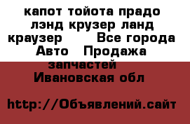 капот тойота прадо лэнд крузер ланд краузер 150 - Все города Авто » Продажа запчастей   . Ивановская обл.